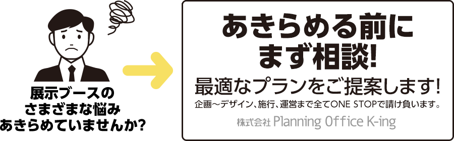 展示ブースのさまざまな悩みあきらめていませんか?　あきらめる前にまず相談!最適なプランをご提案します!企画～デザイン、施行、運営まで全てONE STOPで請け負います。